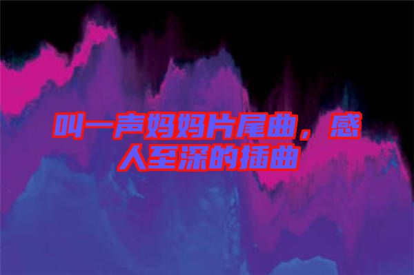 叫一聲媽媽片尾曲，感人至深的插曲