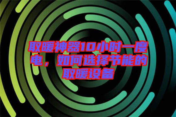 取暖神器10小時(shí)一度電，如何選擇節(jié)能的取暖設(shè)備