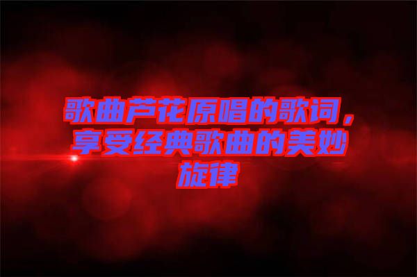 歌曲蘆花原唱的歌詞，享受經(jīng)典歌曲的美妙旋律