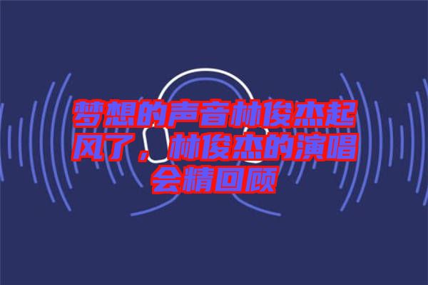 夢(mèng)想的聲音林俊杰起風(fēng)了，林俊杰的演唱會(huì)精回顧