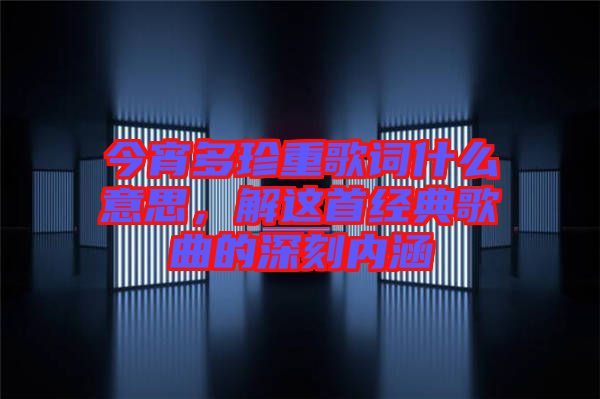 今宵多珍重歌詞什么意思，解這首經(jīng)典歌曲的深刻內(nèi)涵