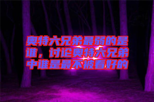 奧特六兄弟最弱的是誰，討論奧特六兄弟中誰是最不被看好的