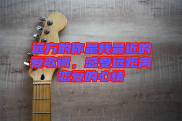 遠(yuǎn)方的你是我最近的愛歌詞，感受遠(yuǎn)距離戀愛的心情