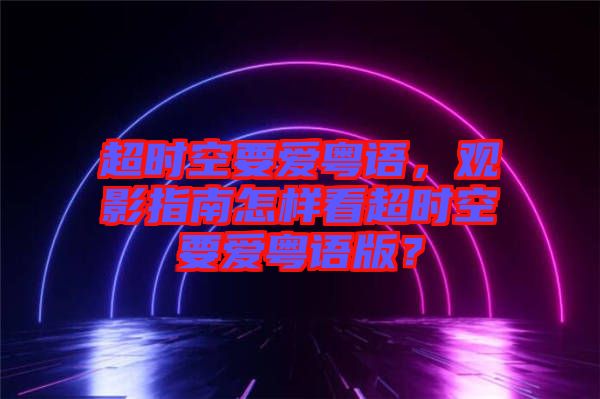 超時空要愛粵語，觀影指南怎樣看超時空要愛粵語版？