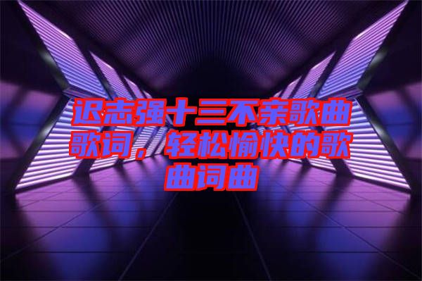 遲志強(qiáng)十三不親歌曲歌詞，輕松愉快的歌曲詞曲