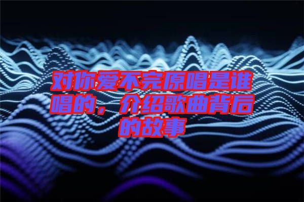 對你愛不完原唱是誰唱的，介紹歌曲背后的故事