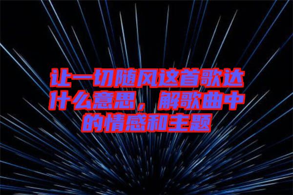 讓一切隨風(fēng)這首歌達(dá)什么意思，解歌曲中的情感和主題