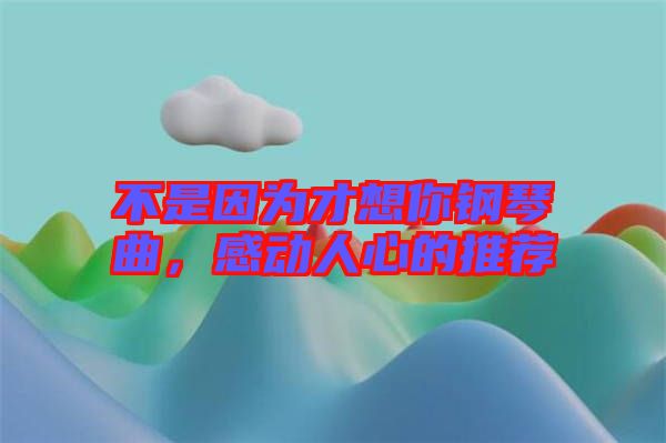 不是因為才想你鋼琴曲，感動人心的推薦