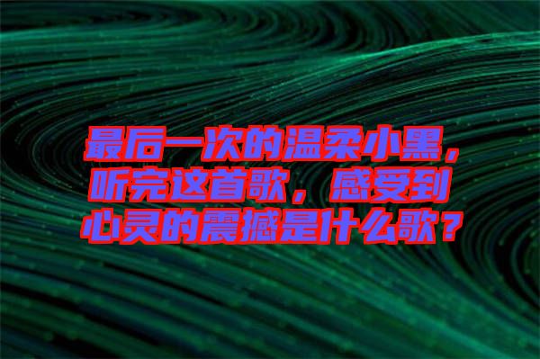 最后一次的溫柔小黑，聽完這首歌，感受到心靈的震撼是什么歌？