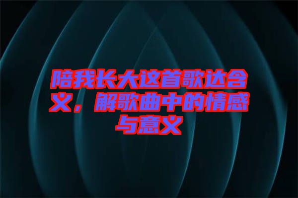 陪我長(zhǎng)大這首歌達(dá)含義，解歌曲中的情感與意義