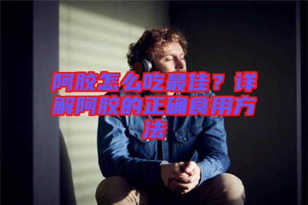 阿膠怎么吃最佳？詳解阿膠的正確食用方法