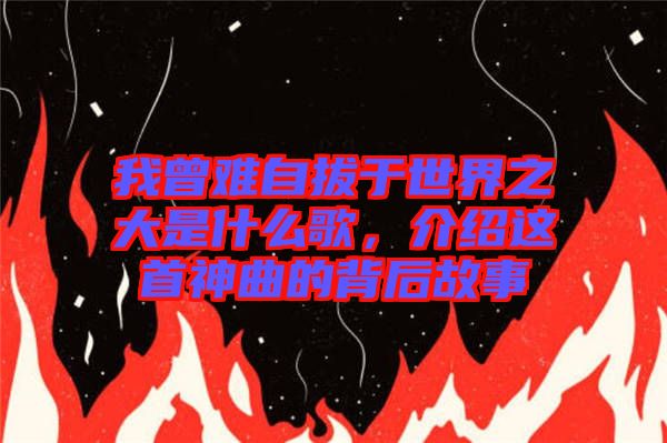 我曾難自拔于世界之大是什么歌，介紹這首神曲的背后故事