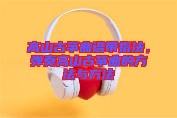 高山古箏曲譜帶指法，彈奏高山古箏曲的方法與方法