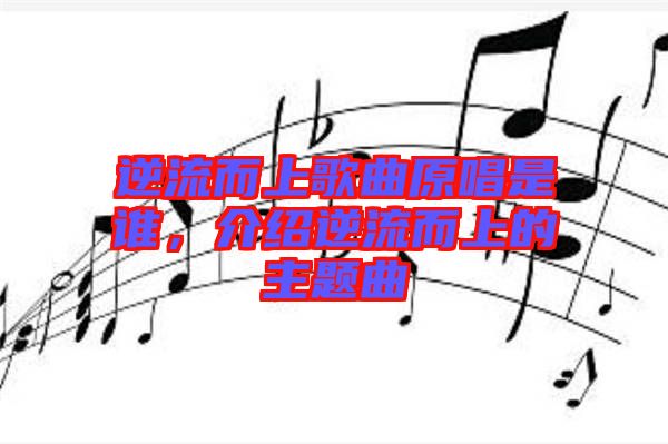 逆流而上歌曲原唱是誰(shuí)，介紹逆流而上的主題曲