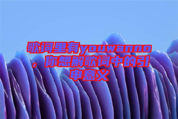 歌詞里有youwanno，你想解歌詞中的引申意義