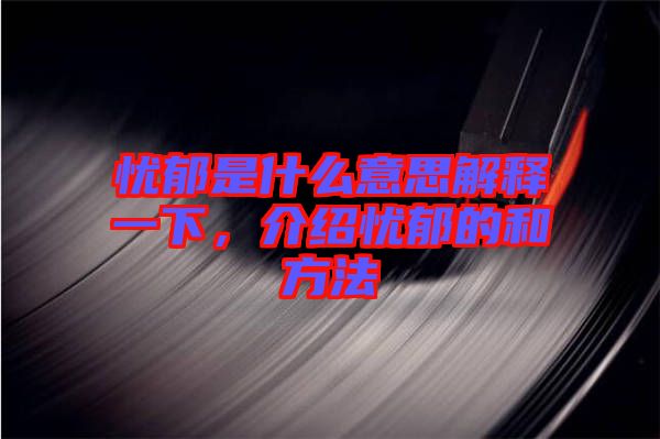 憂郁是什么意思解釋一下，介紹憂郁的和方法