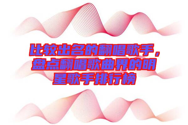 比較出名的翻唱歌手，盤點翻唱歌曲界的明星歌手排行榜