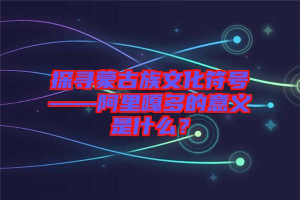 探尋蒙古族文化符號——阿里嘎多的意義是什么？