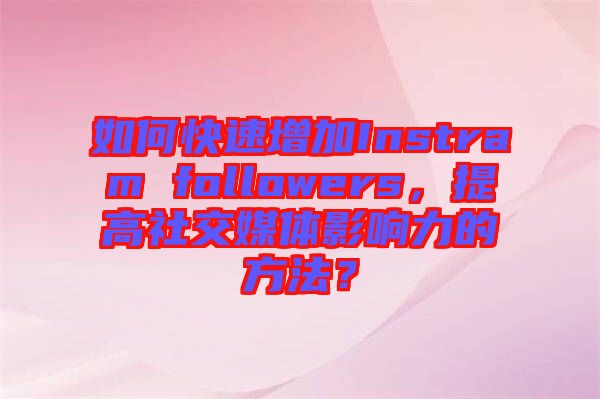 如何快速增加Instram followers，提高社交媒體影響力的方法？