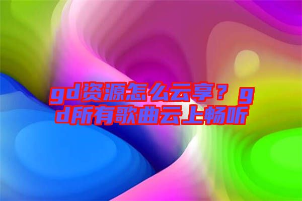 gd資源怎么云享？gd所有歌曲云上暢聽