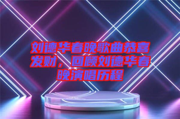 劉德華春晚歌曲恭喜發(fā)財(cái)，回顧劉德華春晚演唱?dú)v程