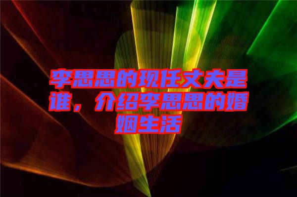 李思思的現(xiàn)任丈夫是誰(shuí)，介紹李思思的婚姻生活