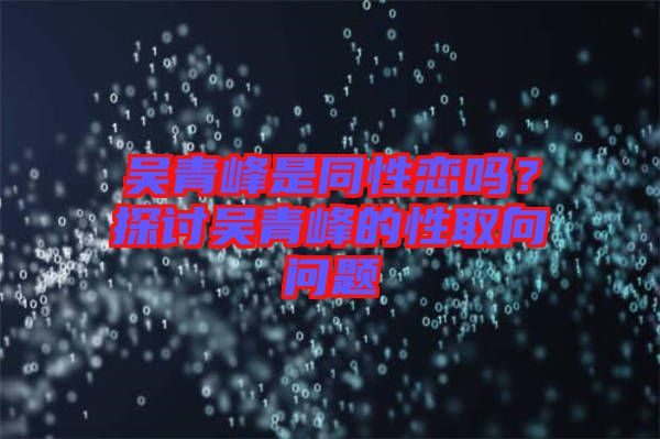 吳青峰是同性戀嗎？探討吳青峰的性取向問(wèn)題