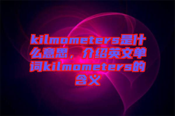 kilmometers是什么意思，介紹英文單詞kilmometers的含義