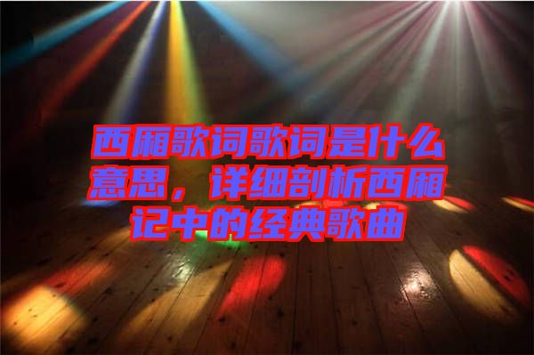 西廂歌詞歌詞是什么意思，詳細(xì)剖析西廂記中的經(jīng)典歌曲