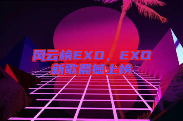 風(fēng)云榜EXO，EXO新歌震撼上榜