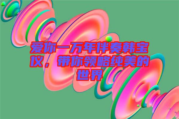 愛你一萬年伴奏韓寶儀，帶你領(lǐng)略純美的世界