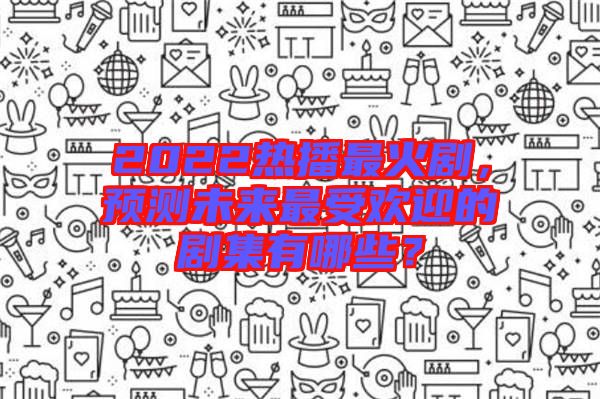 2022熱播最火劇，預(yù)測(cè)未來(lái)最受歡迎的劇集有哪些？