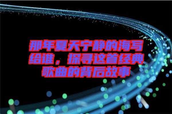 那年夏天寧?kù)o的海寫(xiě)給誰(shuí)，探尋這首經(jīng)典歌曲的背后故事