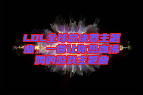 LOL全球總決賽主題曲，一首讓你熱血沸騰的游戲主題曲