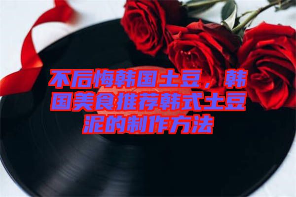 不后悔韓國(guó)土豆，韓國(guó)美食推薦韓式土豆泥的制作方法