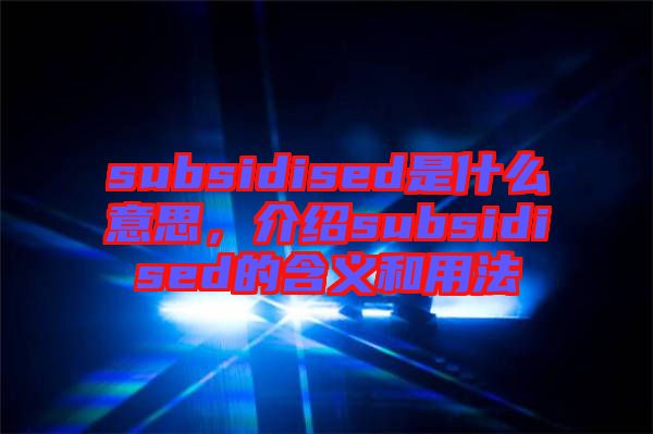 subsidised是什么意思，介紹subsidised的含義和用法