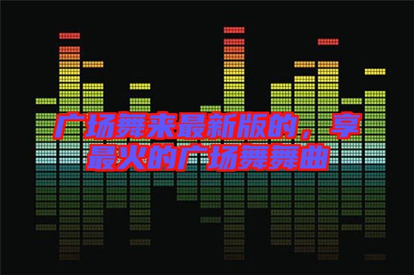 廣場(chǎng)舞來最新版的，享最火的廣場(chǎng)舞舞曲