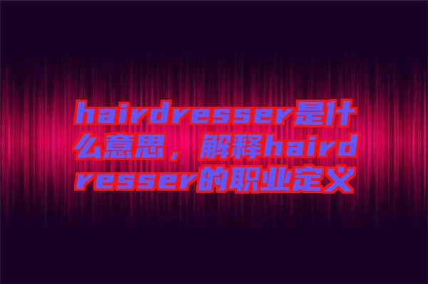 hairdresser是什么意思，解釋hairdresser的職業(yè)定義