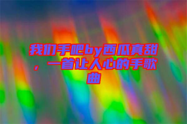 我們手吧by西瓜真甜，一首讓人心的手歌曲