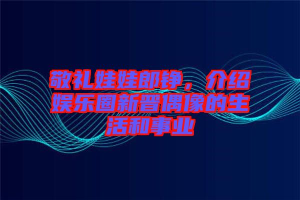 敬禮娃娃郎錚，介紹娛樂(lè)圈新晉偶像的生活和事業(yè)