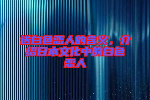 送白色戀人的含義，介紹日本文化中的白色戀人