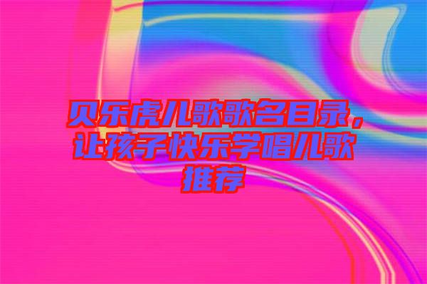 貝樂虎兒歌歌名目錄，讓孩子快樂學(xué)唱兒歌推薦