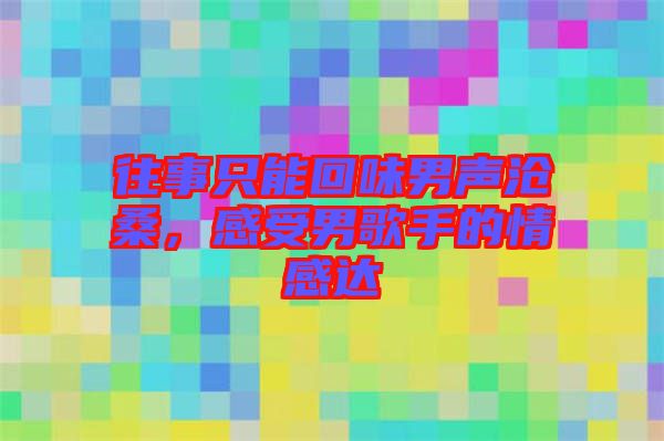 往事只能回味男聲滄桑，感受男歌手的情感達