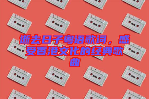 逝去日子粵語歌詞，感受香港文化的經(jīng)典歌曲