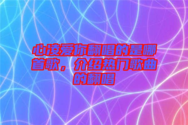 心凌愛你翻唱的是哪首歌，介紹熱門歌曲的翻唱