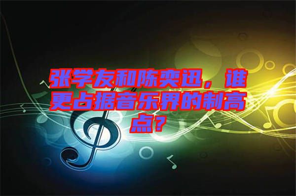 張學(xué)友和陳奕迅，誰更占據(jù)音樂界的制高點？