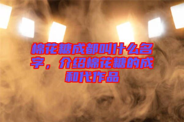 棉花糖成都叫什么名字，介紹棉花糖的成和代作品