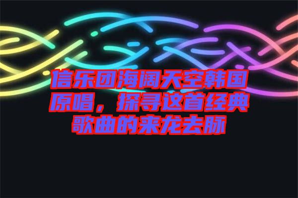 信樂(lè)團(tuán)海闊天空韓國(guó)原唱，探尋這首經(jīng)典歌曲的來(lái)龍去脈