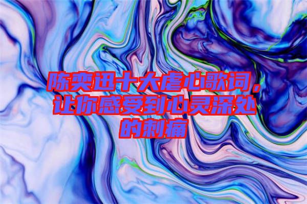 陳奕迅十大虐心歌詞，讓你感受到心靈深處的刺痛