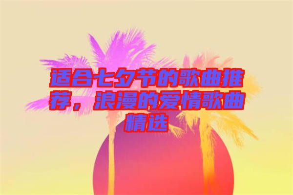 適合七夕節(jié)的歌曲推薦，浪漫的愛情歌曲精選